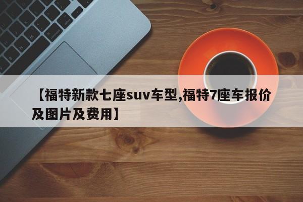 【福特新款七座suv车型,福特7座车报价及图片及费用】