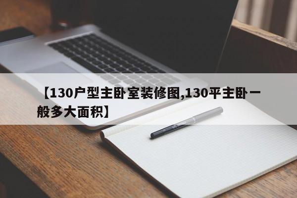 【130户型主卧室装修图,130平主卧一般多大面积】