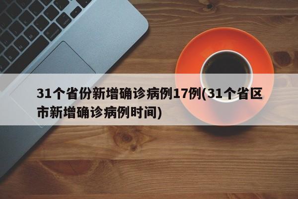 31个省份新增确诊病例17例(31个省区市新增确诊病例时间)