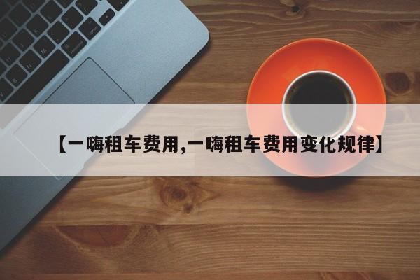 【一嗨租车费用,一嗨租车费用变化规律】
