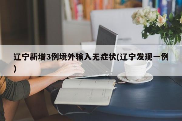 辽宁新增3例境外输入无症状(辽宁发现一例)