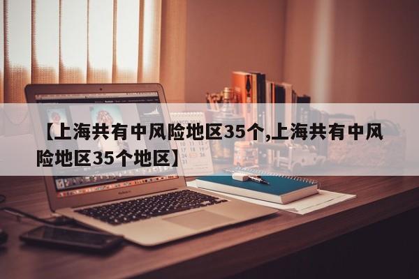 【上海共有中风险地区35个,上海共有中风险地区35个地区】