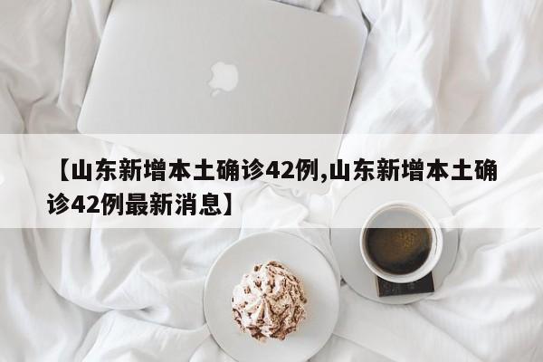 【山东新增本土确诊42例,山东新增本土确诊42例最新消息】