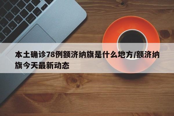 本土确诊78例额济纳旗是什么地方/额济纳旗今天最新动态