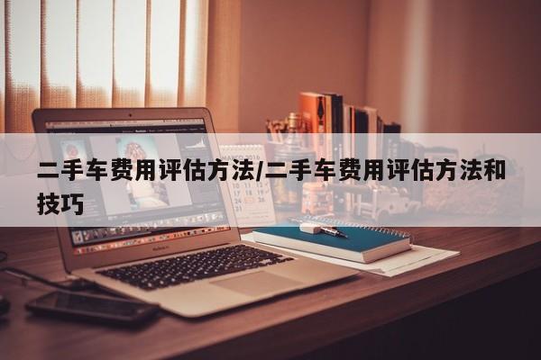 二手车费用评估方法/二手车费用评估方法和技巧
