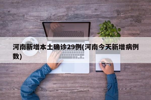 河南新增本土确诊29例(河南今天新增病例数)
