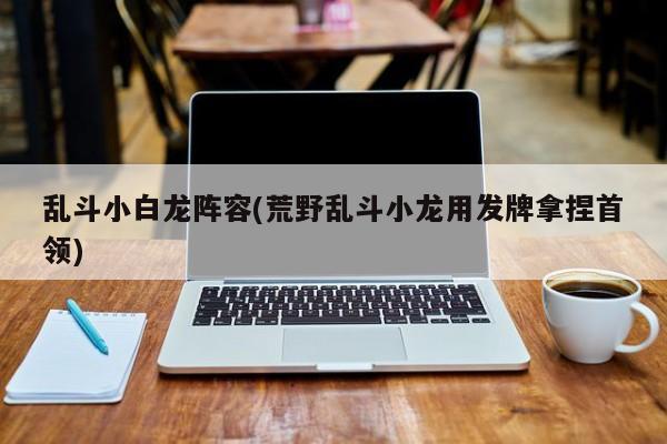 乱斗小白龙阵容(荒野乱斗小龙用发牌拿捏首领)