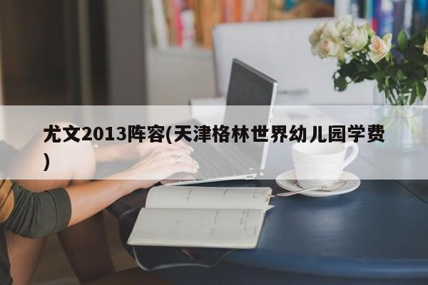 尤文2013阵容(天津格林世界幼儿园学费)