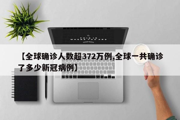 【全球确诊人数超372万例,全球一共确诊了多少新冠病例】