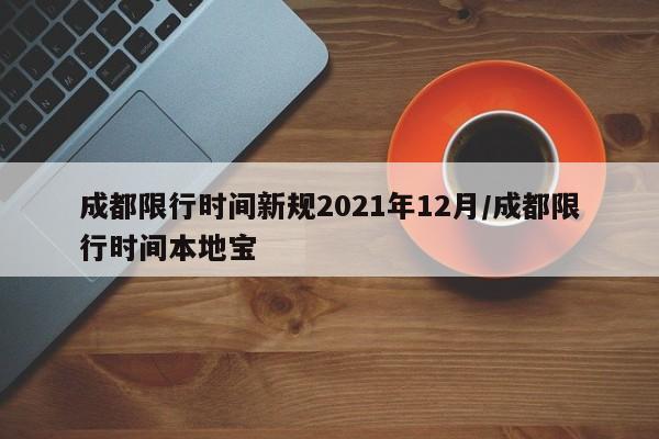 成都限行时间新规2021年12月/成都限行时间本地宝