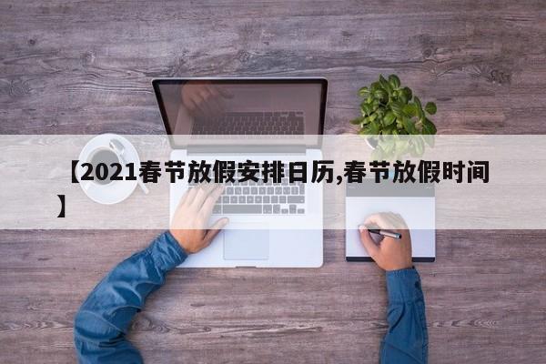 【2021春节放假安排日历,春节放假时间】