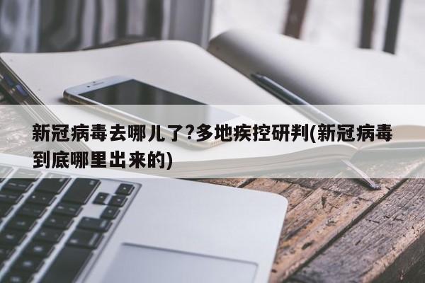新冠病毒去哪儿了?多地疾控研判(新冠病毒到底哪里出来的)