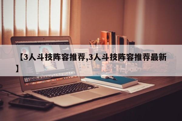 【3人斗技阵容推荐,3人斗技阵容推荐最新】