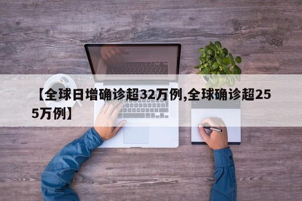 【全球日增确诊超32万例,全球确诊超255万例】