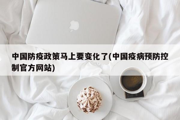 中国防疫政策马上要变化了(中国疫病预防控制官方网站)