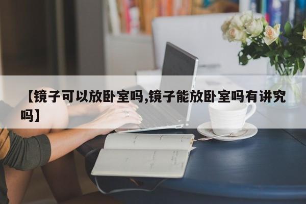 【镜子可以放卧室吗,镜子能放卧室吗有讲究吗】
