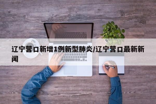 辽宁营口新增1例新型肺炎/辽宁营口最新新闻