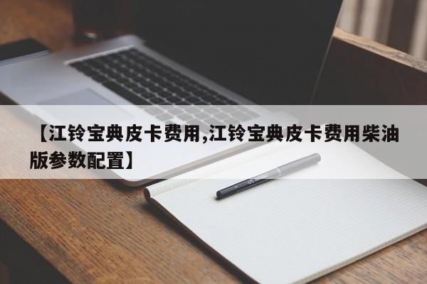 【江铃宝典皮卡费用,江铃宝典皮卡费用柴油版参数配置】