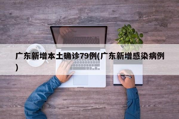 广东新增本土确诊79例(广东新增感染病例)