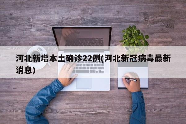 河北新增本土确诊22例(河北新冠病毒最新消息)