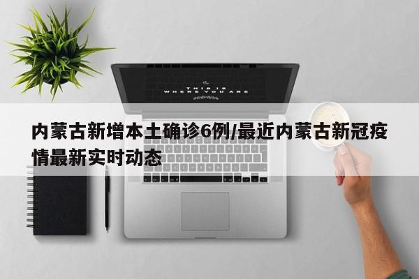 内蒙古新增本土确诊6例/最近内蒙古新冠疫情最新实时动态