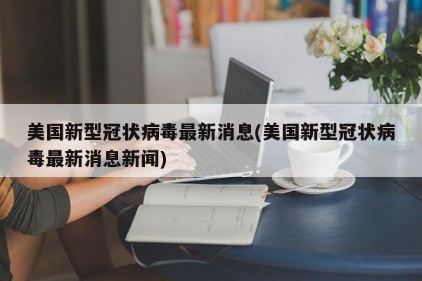 美国新型冠状病毒最新消息(美国新型冠状病毒最新消息新闻)