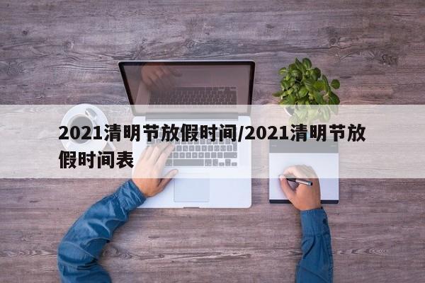 2021清明节放假时间/2021清明节放假时间表