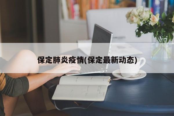 保定肺炎疫情(保定最新动态)