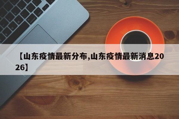【山东疫情最新分布,山东疫情最新消息2026】