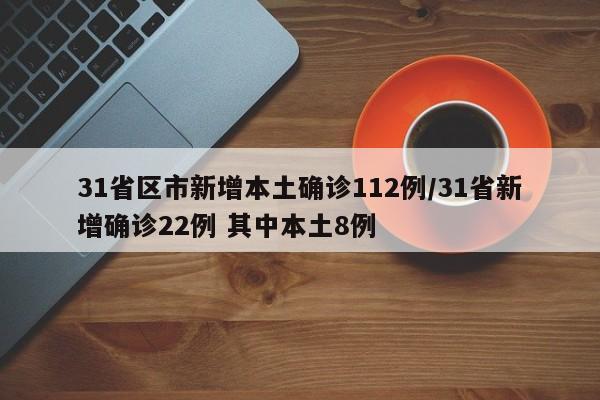 31省区市新增本土确诊112例/31省新增确诊22例 其中本土8例