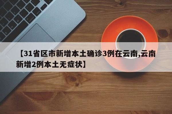 【31省区市新增本土确诊3例在云南,云南新增2例本土无症状】