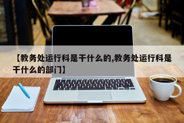 【教务处运行科是干什么的,教务处运行科是干什么的部门】