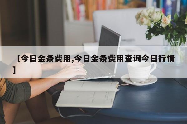 【今日金条费用,今日金条费用查询今日行情】