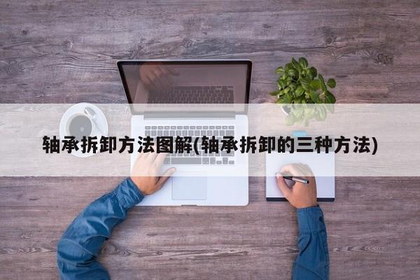 轴承拆卸方法图解(轴承拆卸的三种方法)