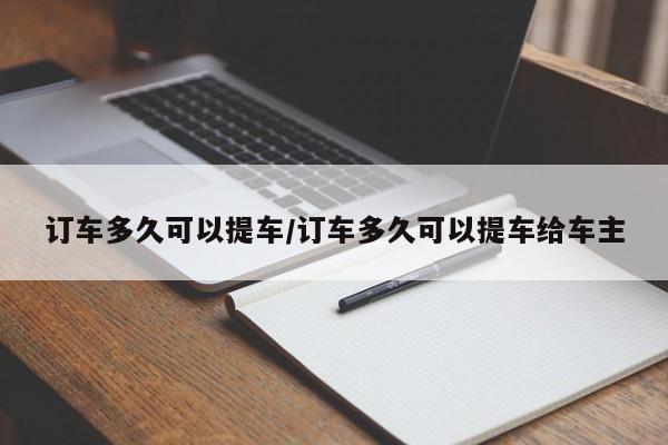 订车多久可以提车/订车多久可以提车给车主