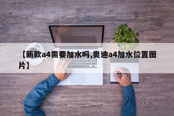 【新款a4需要加水吗,奥迪a4加水位置图片】
