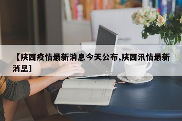 【陕西疫情最新消息今天公布,陕西汛情最新消息】