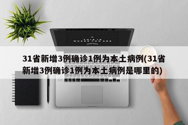 31省新增3例确诊1例为本土病例(31省新增3例确诊1例为本土病例是哪里的)