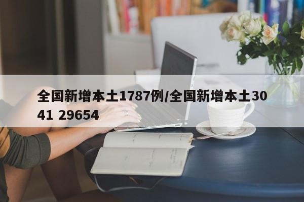 全国新增本土1787例/全国新增本土3041 29654