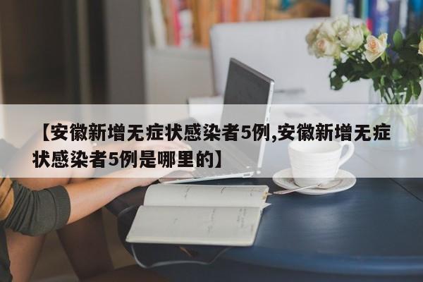【安徽新增无症状感染者5例,安徽新增无症状感染者5例是哪里的】