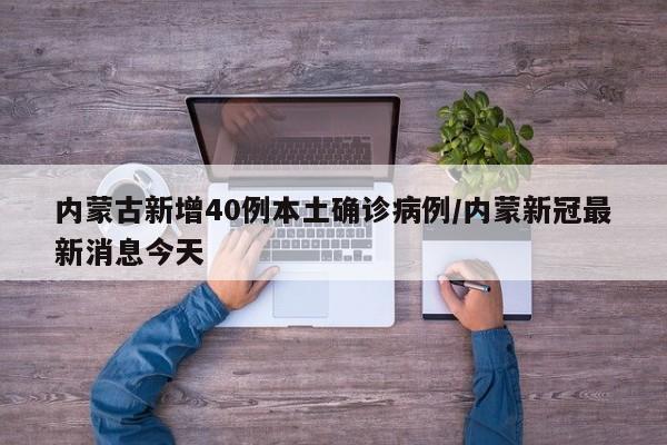 内蒙古新增40例本土确诊病例/内蒙新冠最新消息今天