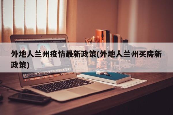 外地人兰州疫情最新政策(外地人兰州买房新政策)
