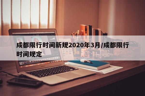 成都限行时间新规2020年3月/成都限行时间规定