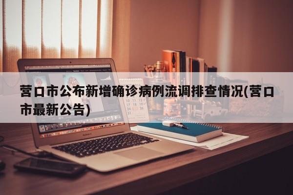 营口市公布新增确诊病例流调排查情况(营口市最新公告)