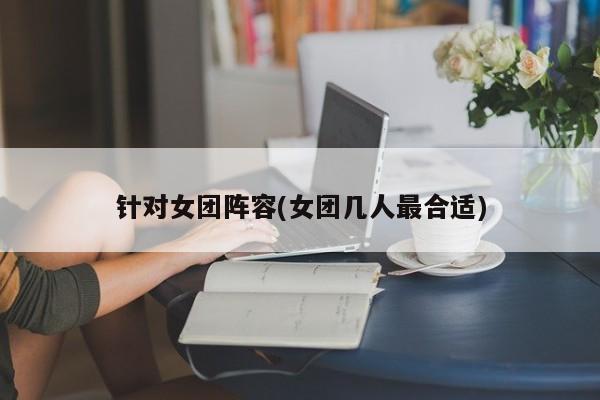 针对女团阵容(女团几人最合适)