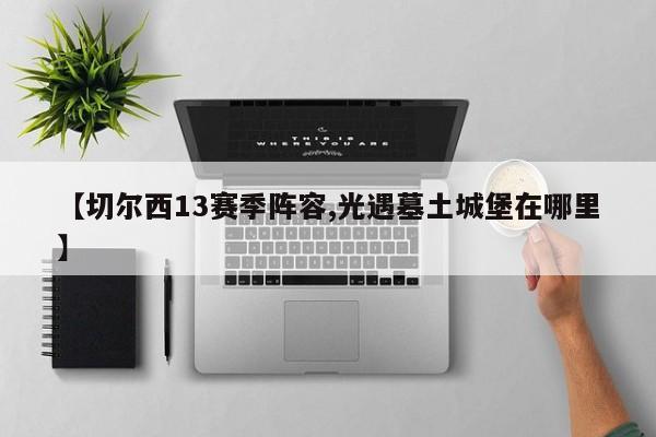 【切尔西13赛季阵容,光遇墓土城堡在哪里】