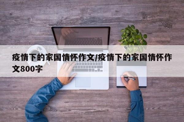 疫情下的家国情怀作文/疫情下的家国情怀作文800字