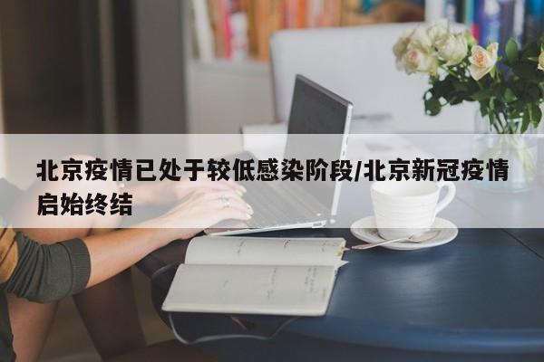 北京疫情已处于较低感染阶段/北京新冠疫情启始终结
