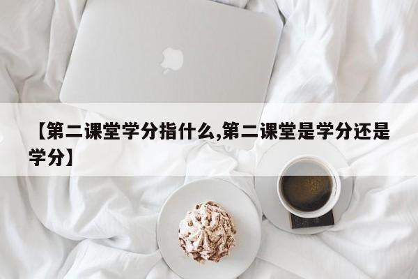 【第二课堂学分指什么,第二课堂是学分还是学分】