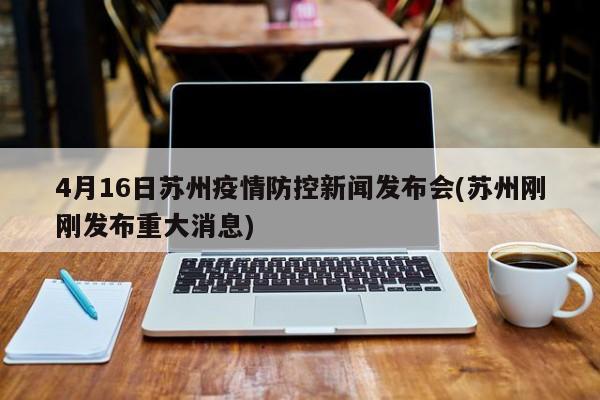 4月16日苏州疫情防控新闻发布会(苏州刚刚发布重大消息)